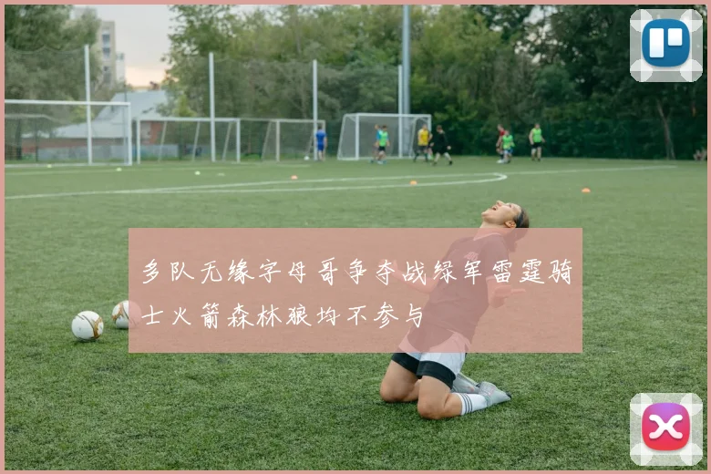 多队无缘字母哥争夺战绿军雷霆骑士火箭森林狼均不参与