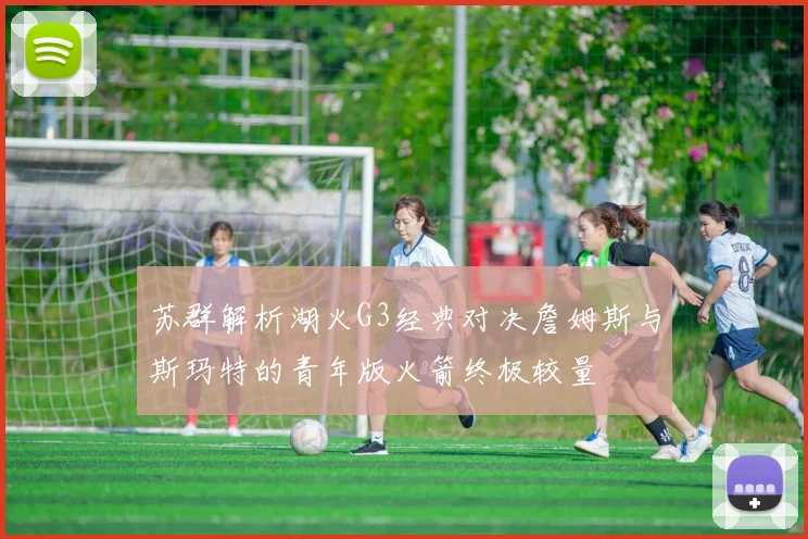 苏群解析湖火G3经典对决詹姆斯与斯玛特的青年版火箭终极较量