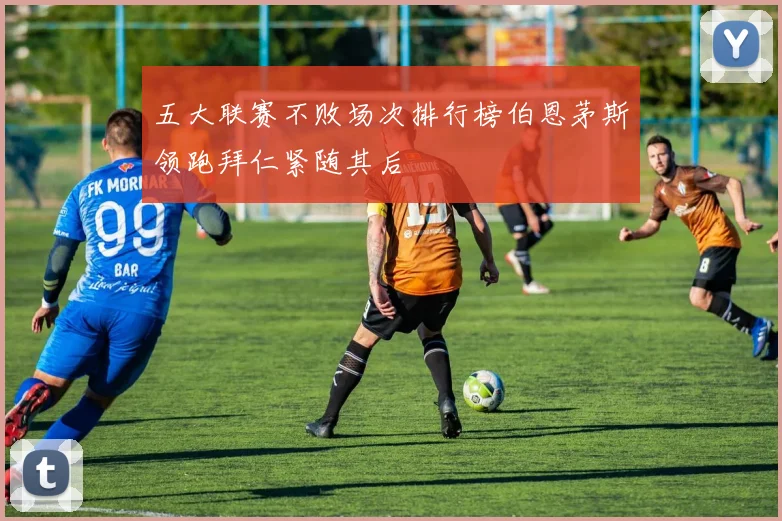 五大联赛不败场次排行榜伯恩茅斯领跑拜仁紧随其后