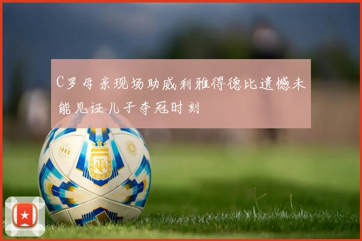 C罗母亲现场助威利雅得德比遗憾未能见证儿子夺冠时刻