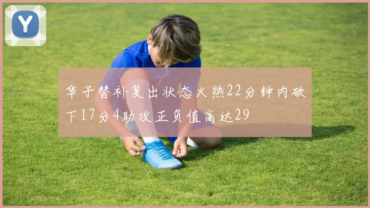 华子替补复出状态火热22分钟内砍下17分4助攻正负值高达29