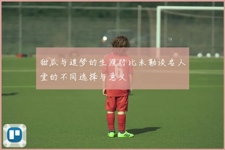甜瓜与追梦的生涯对比米勒谈名人堂的不同选择与意义
