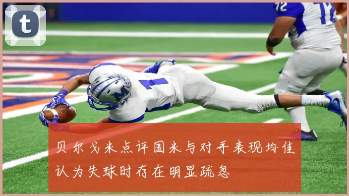 贝尔戈米点评国米与对手表现均佳认为失球时存在明显疏忽