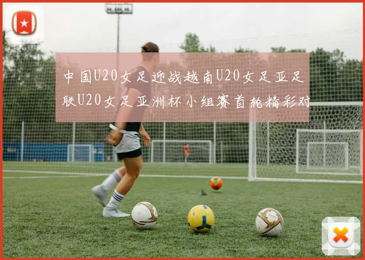 中国U20女足迎战越南U20女足亚足联U20女足亚洲杯小组赛首轮精彩对决