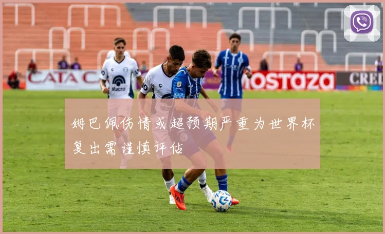 姆巴佩伤情或超预期严重为世界杯复出需谨慎评估