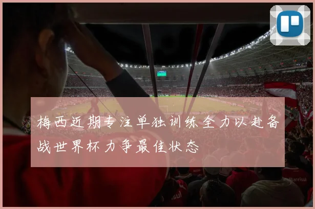 梅西近期专注单独训练全力以赴备战世界杯力争最佳状态