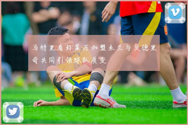 马特里看好莱万加盟米兰与莫德里奇共同引领球队质变
