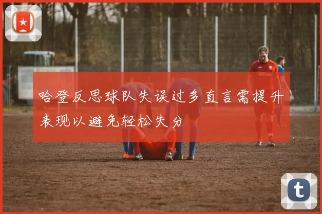 哈登反思球队失误过多直言需提升表现以避免轻松失分