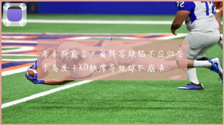 考辛斯直言火箭阵容缺陷不应归咎于乌度卡KD缺席导致球队崩溃