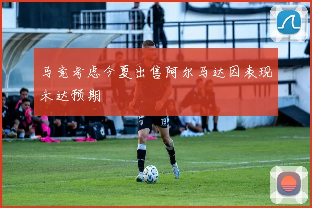 马竞考虑今夏出售阿尔马达因表现未达预期