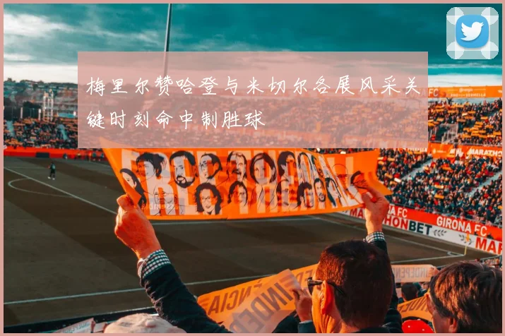 梅里尔赞哈登与米切尔各展风采关键时刻命中制胜球
