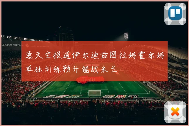 意天空报道伊尔迪兹图拉姆霍尔姆单独训练预计能战米兰