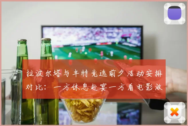 拉波尔塔与丰特竞选前夕活动安排对比：一方休息赴宴一方看电影放松心情