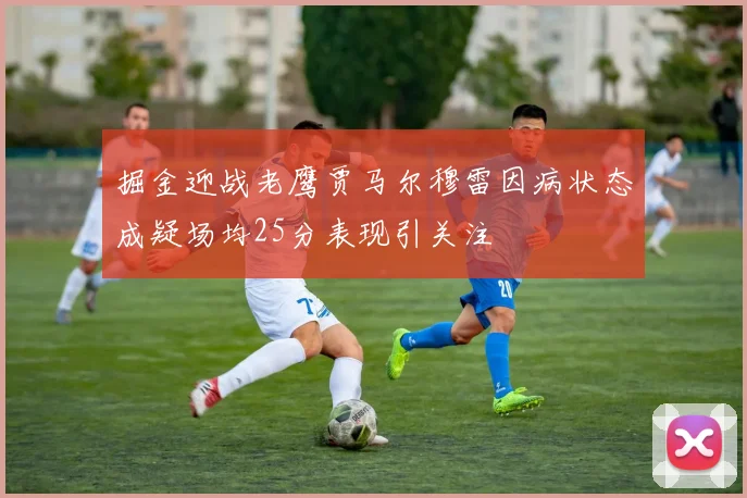 掘金迎战老鹰贾马尔穆雷因病状态成疑场均25分表现引关注
