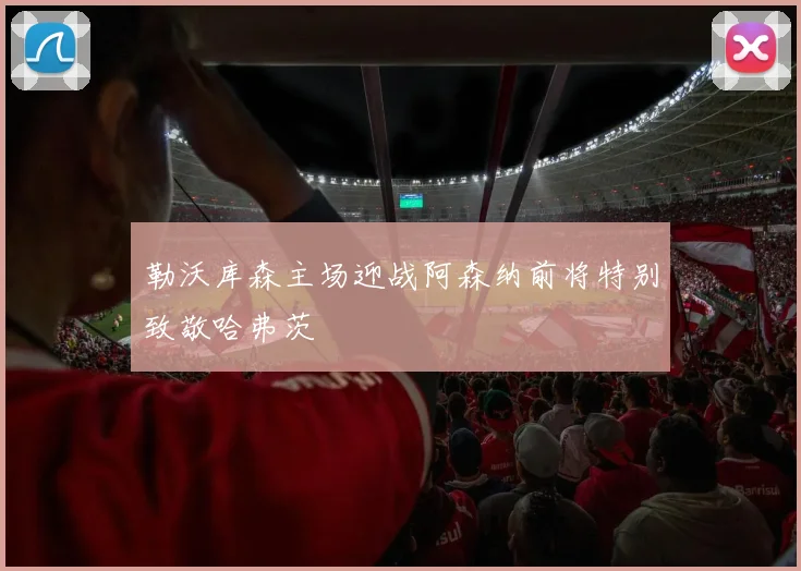 勒沃库森主场迎战阿森纳前将特别致敬哈弗茨
