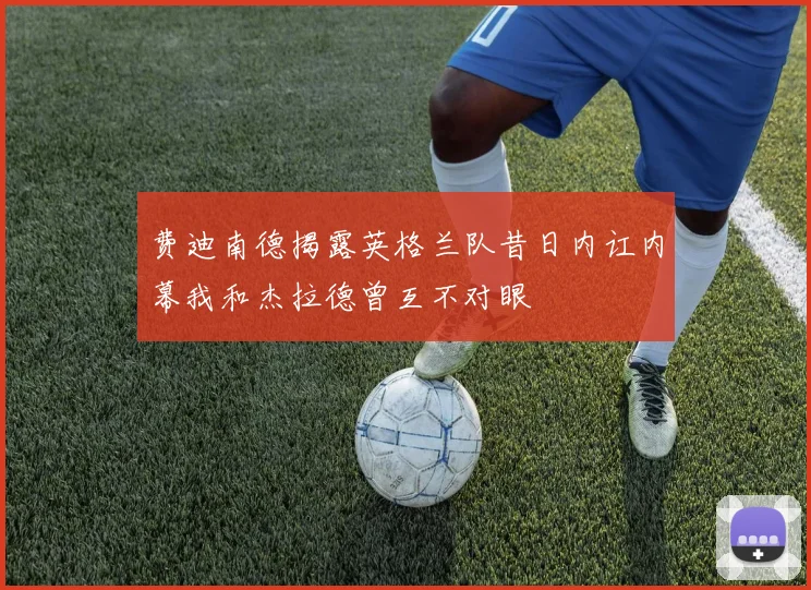费迪南德揭露英格兰队昔日内讧内幕我和杰拉德曾互不对眼