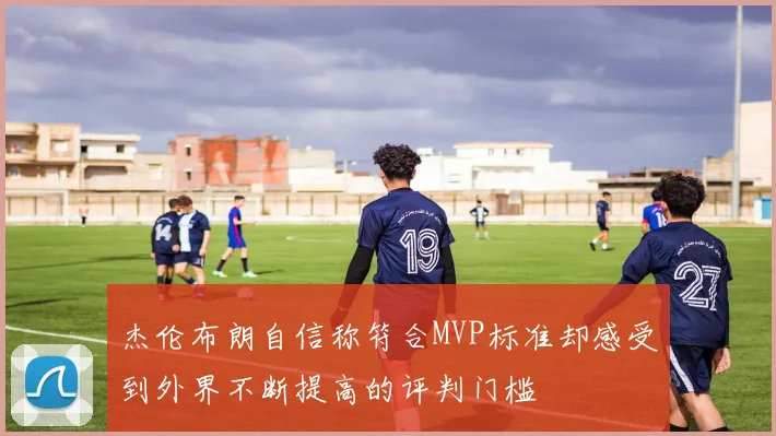 杰伦布朗自信称符合MVP标准却感受到外界不断提高的评判门槛