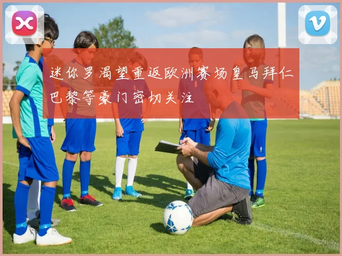 迷你罗渴望重返欧洲赛场皇马拜仁巴黎等豪门密切关注