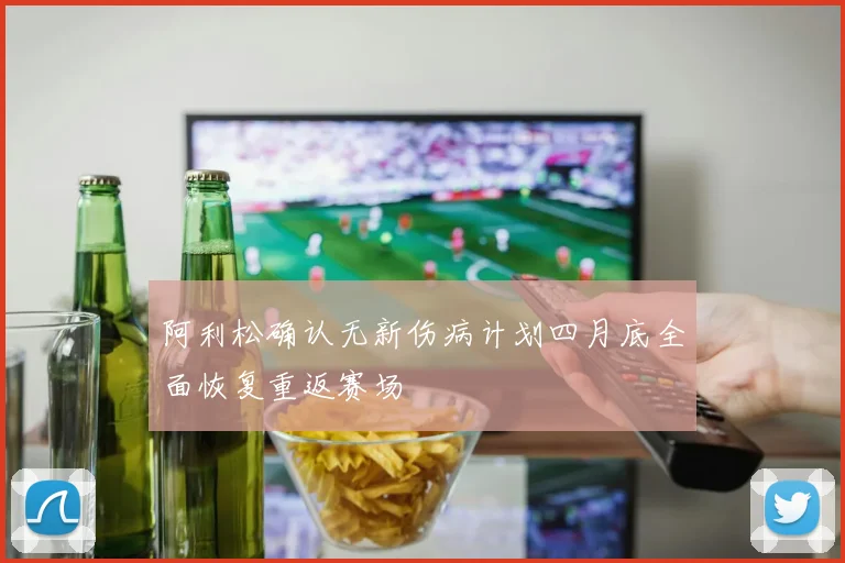 阿利松确认无新伤病计划四月底全面恢复重返赛场