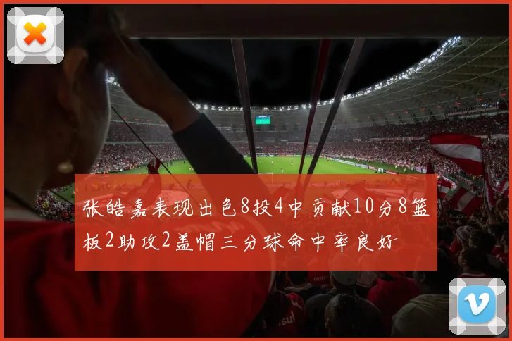 张皓嘉表现出色8投4中贡献10分8篮板2助攻2盖帽三分球命中率良好