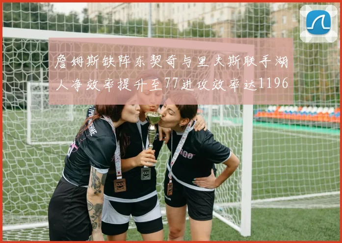 詹姆斯缺阵东契奇与里夫斯联手湖人净效率提升至77进攻效率达1196