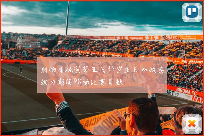 利物浦祝贺蒂亚戈35岁生日回顾其效力期间98场比赛贡献