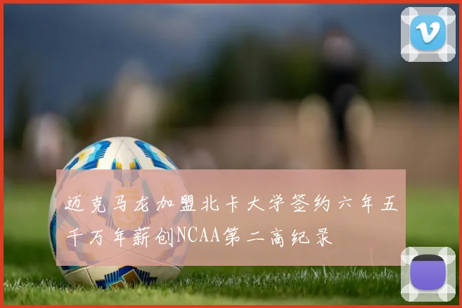 迈克马龙加盟北卡大学签约六年五千万年薪创NCAA第二高纪录