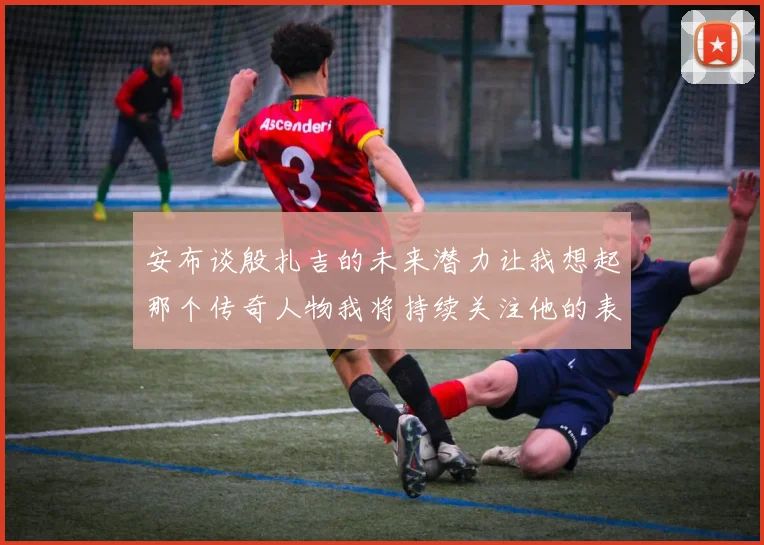 安布谈殷扎吉的未来潜力让我想起那个传奇人物我将持续关注他的表现
