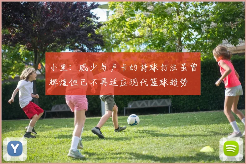 小里：威少与卢卡的持球打法虽曾辉煌但已不再适应现代篮球趋势
